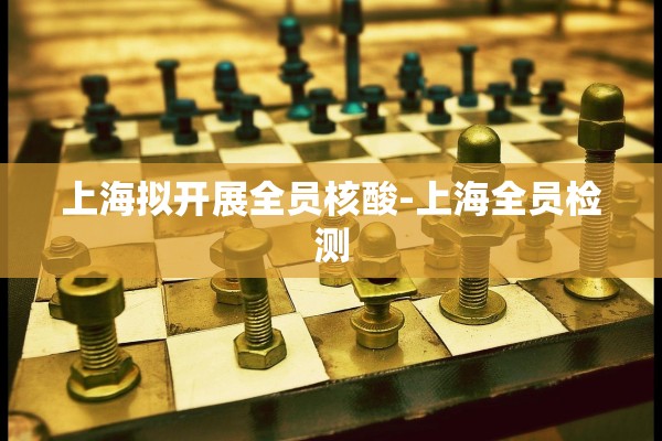 上海拟开展全员核酸-上海全员检测