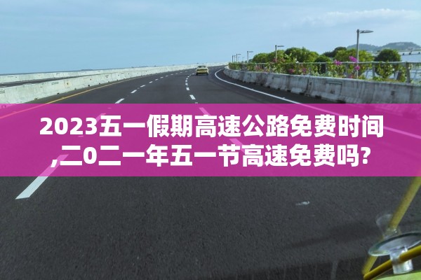 2023五一假期高速公路免费时间,二0二一年五一节高速免费吗? 2023五一假期高速公路免费时间,二0二一年五一节高速免费吗?