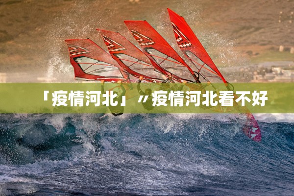 「疫情河北」〃疫情河北看不好 「疫情河北」〃疫情河北看不好