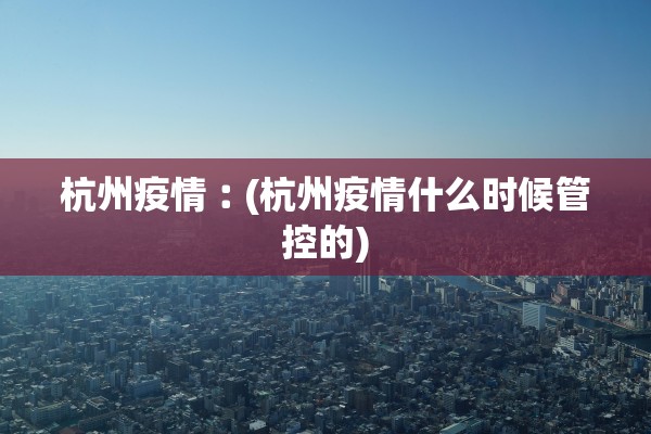 杭州疫情︰(杭州疫情什么时候管控的) 杭州疫情︰(杭州疫情什么时候管控的)