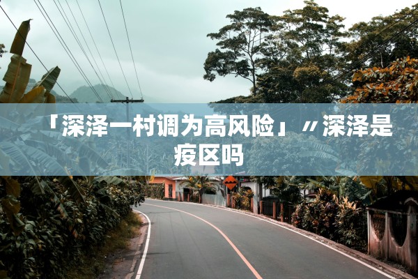 「深泽一村调为高风险」〃深泽是疫区吗 「深泽一村调为高风险」〃深泽是疫区吗