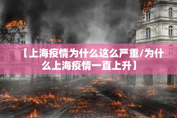 【上海疫情为什么这么严重/为什么上海疫情一直上升】
