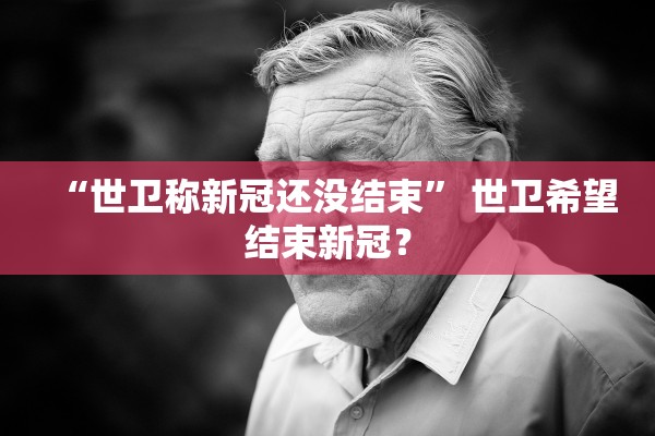 “世卫称新冠还没结束” 世卫希望结束新冠？