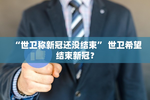 “世卫称新冠还没结束” 世卫希望结束新冠？