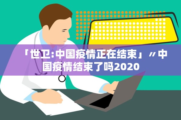 「世卫:中国疫情正在结束」〃中国疫情结束了吗2020 「世卫:中国疫情正在结束」〃中国疫情结束了吗2020