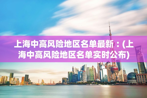 上海中高风险地区名单最新︰(上海中高风险地区名单实时公布)