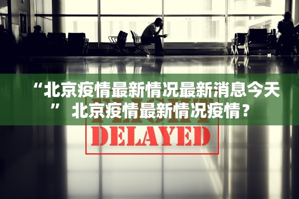 “北京疫情最新情况最新消息今天” 北京疫情最新情况疫情？