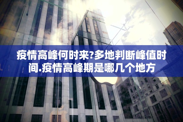 疫情高峰何时来?多地判断峰值时间.疫情高峰期是哪几个地方 疫情高峰何时来?多地判断峰值时间.疫情高峰期是哪几个地方