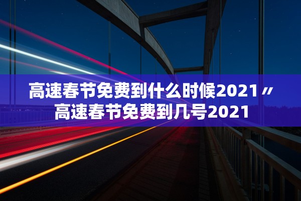 高速春节免费到什么时候2021〃高速春节免费到几号2021