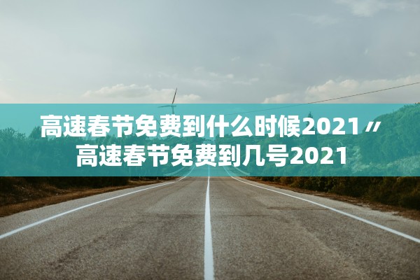 高速春节免费到什么时候2021〃高速春节免费到几号2021