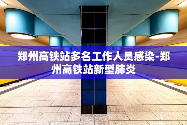 郑州高铁站多名工作人员感染-郑州高铁站新型肺炎