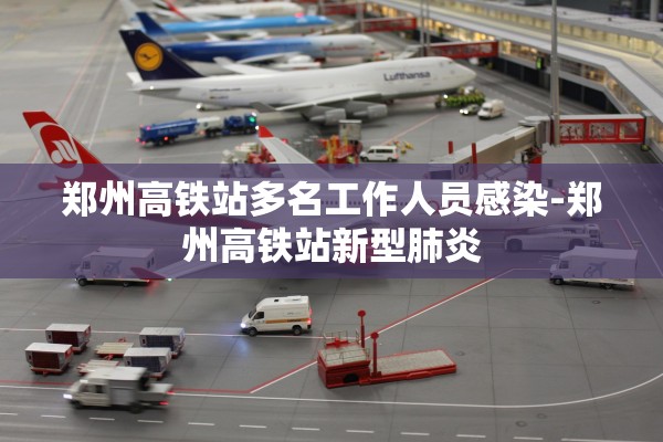 郑州高铁站多名工作人员感染-郑州高铁站新型肺炎