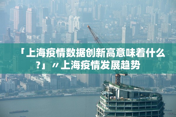 「上海疫情数据创新高意味着什么?」〃上海疫情发展趋势 「上海疫情数据创新高意味着什么?」〃上海疫情发展趋势