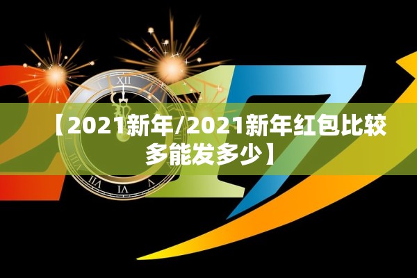 【2021新年/2021新年红包比较多能发多少】 【2021新年/2021新年红包比较多能发多少】