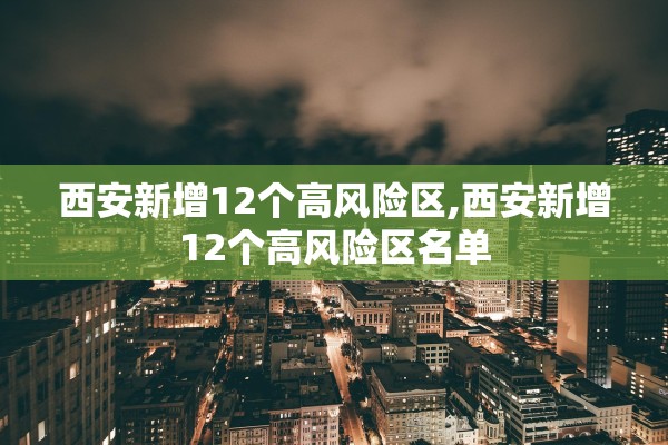 西安新增12个高风险区,西安新增12个高风险区名单
