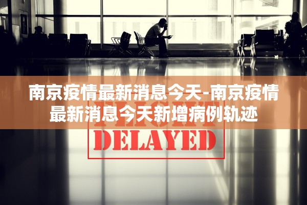 南京疫情最新消息今天-南京疫情最新消息今天新增病例轨迹 南京疫情最新消息今天-南京疫情最新消息今天新增病例轨迹