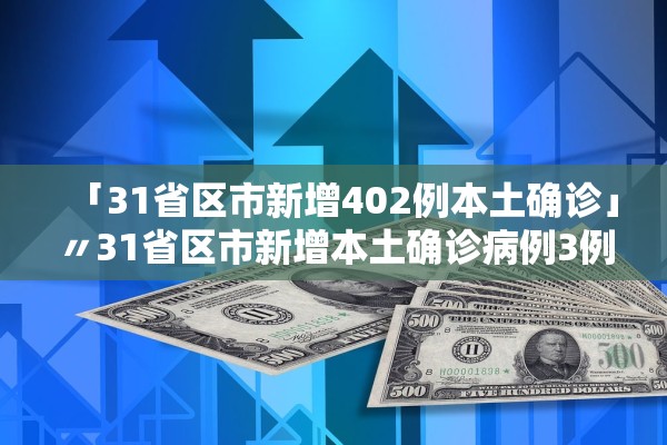 「31省区市新增402例本土确诊」〃31省区市新增本土确诊病例3例