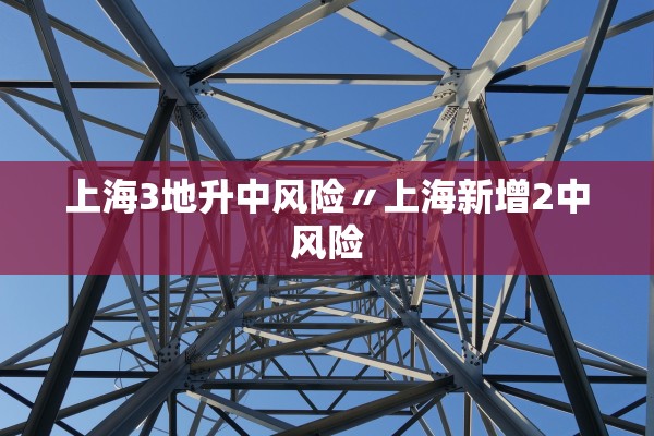上海3地升中风险〃上海新增2中风险