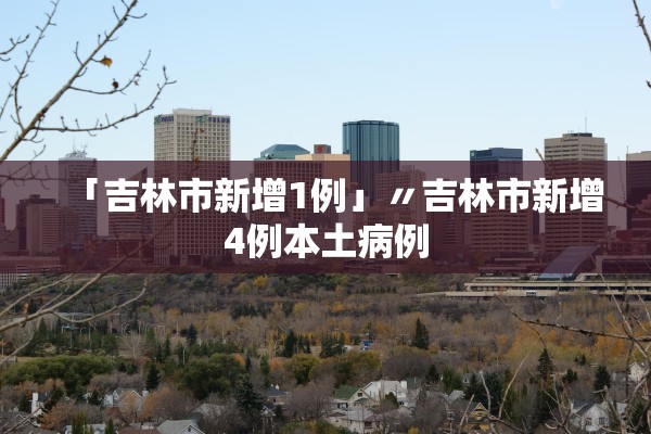 「吉林市新增1例」〃吉林市新增4例本土病例 「吉林市新增1例」〃吉林市新增4例本土病例