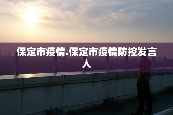 保定市疫情.保定市疫情防控发言人 保定市疫情.保定市疫情防控发言人
