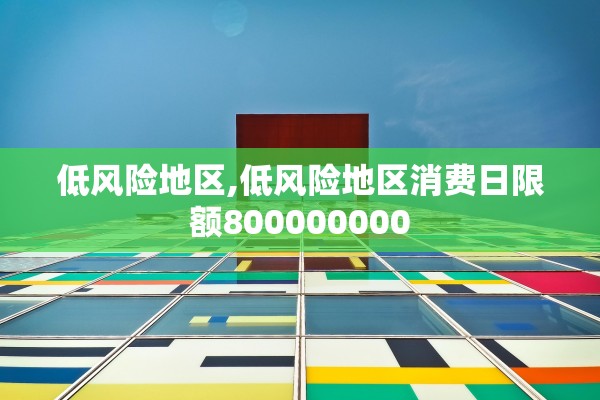 低风险地区,低风险地区消费日限额800000000 低风险地区,低风险地区消费日限额800000000