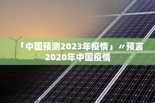 「中国预测2023年疫情」〃预言2020年中国疫情