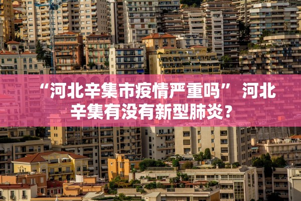 “河北辛集市疫情严重吗” 河北辛集有没有新型肺炎？
