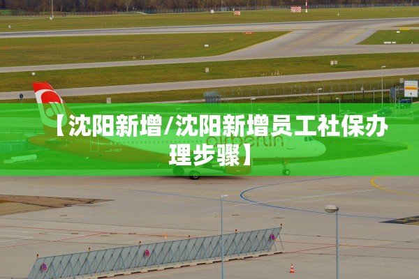 【沈阳新增/沈阳新增员工社保办理步骤】 【沈阳新增/沈阳新增员工社保办理步骤】