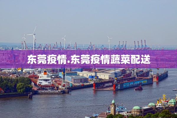 东莞疫情.东莞疫情蔬菜配送 东莞疫情.东莞疫情蔬菜配送