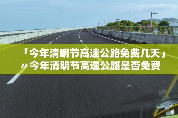 「今年清明节高速公路免费几天」〃今年清明节高速公路是否免费 「今年清明节高速公路免费几天」〃今年清明节高速公路是否免费