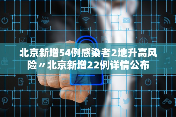 北京新增54例感染者2地升高风险〃北京新增22例详情公布