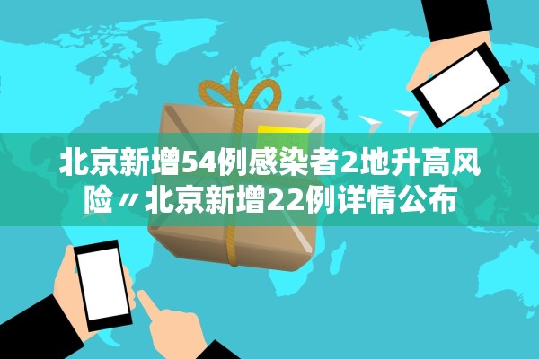 北京新增54例感染者2地升高风险〃北京新增22例详情公布