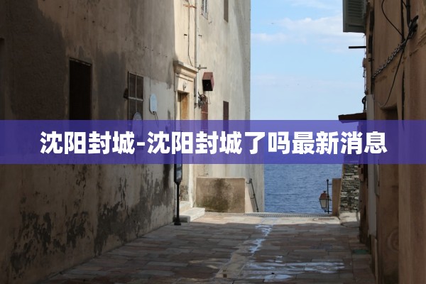 沈阳封城-沈阳封城了吗最新消息 沈阳封城-沈阳封城了吗最新消息