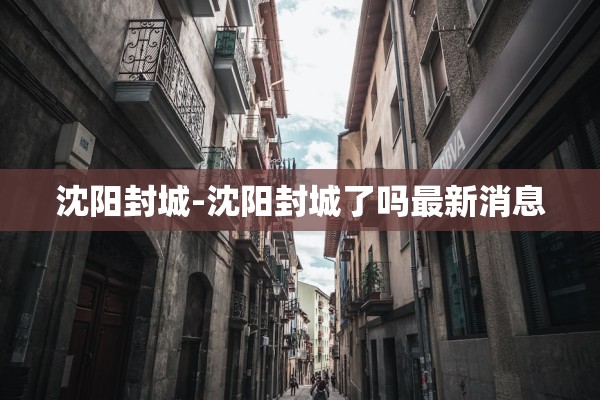 沈阳封城-沈阳封城了吗最新消息 沈阳封城-沈阳封城了吗最新消息