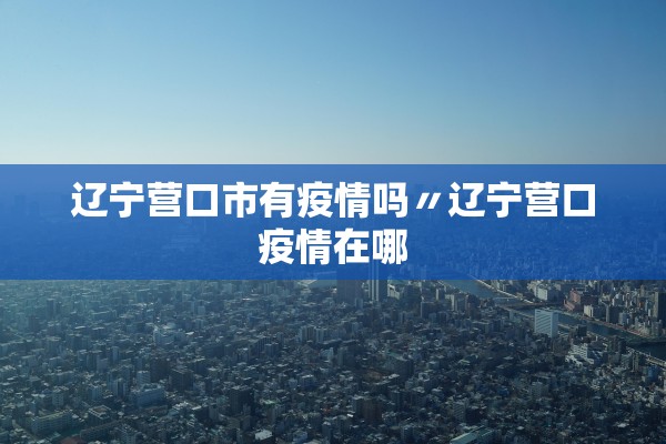辽宁营口市有疫情吗〃辽宁营口疫情在哪