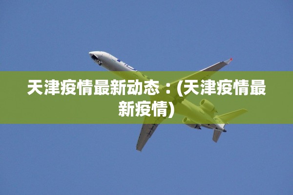天津疫情最新动态︰(天津疫情最新疫情)