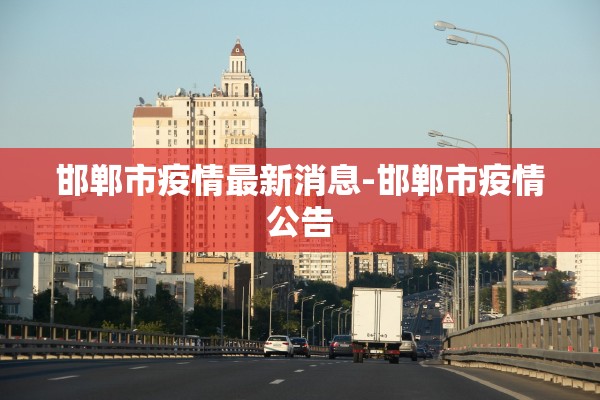 邯郸市疫情最新消息-邯郸市疫情公告 邯郸市疫情最新消息-邯郸市疫情公告