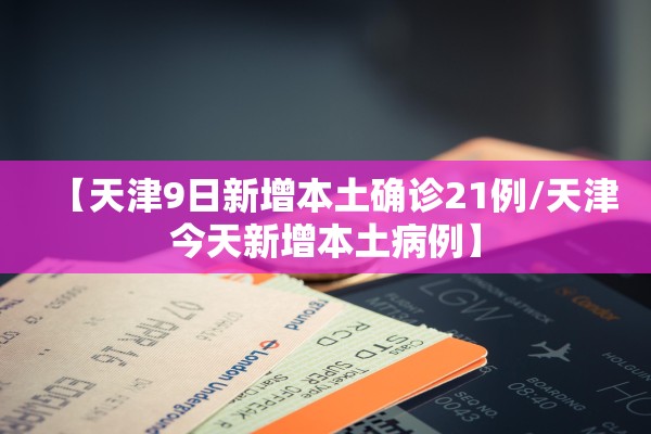 【天津9日新增本土确诊21例/天津今天新增本土病例】 【天津9日新增本土确诊21例/天津今天新增本土病例】