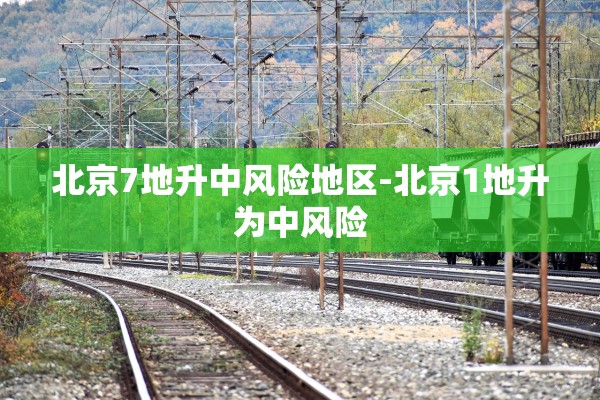 北京7地升中风险地区-北京1地升为中风险 北京7地升中风险地区-北京1地升为中风险
