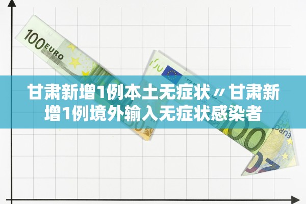甘肃新增1例本土无症状〃甘肃新增1例境外输入无症状感染者