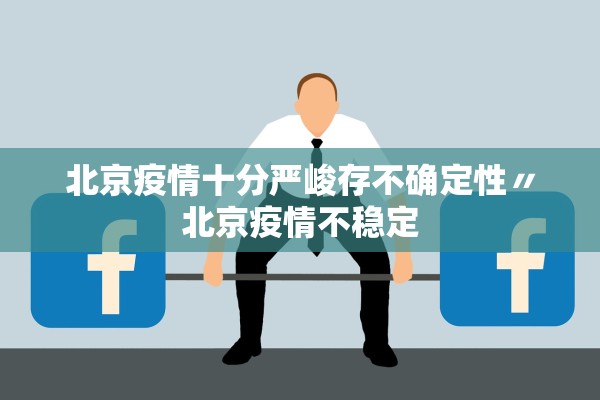 北京疫情十分严峻存不确定性〃北京疫情不稳定