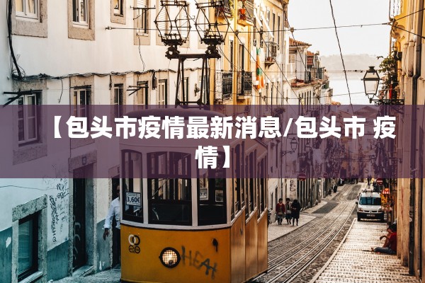 【包头市疫情最新消息/包头市 疫情】 【包头市疫情最新消息/包头市 疫情】