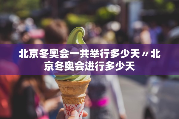 北京冬奥会一共举行多少天〃北京冬奥会进行多少天 北京冬奥会一共举行多少天〃北京冬奥会进行多少天