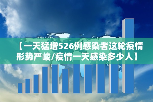 【一天猛增526例感染者这轮疫情形势严峻/疫情一天感染多少人】 【一天猛增526例感染者这轮疫情形势严峻/疫情一天感染多少人】