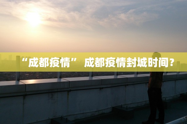 “成都疫情” 成都疫情封城时间？