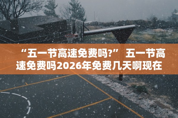 “五一节高速免费吗?” 五一节高速免费吗2026年免费几天啊现在？