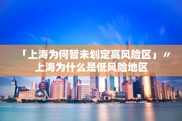 「上海为何暂未划定高风险区」〃上海为什么是低风险地区