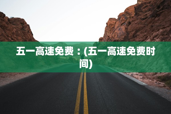 五一高速免费︰(五一高速免费时间) 五一高速免费︰(五一高速免费时间)