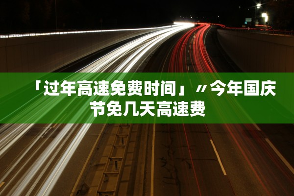 「过年高速免费时间」〃今年国庆节免几天高速费 「过年高速免费时间」〃今年国庆节免几天高速费
