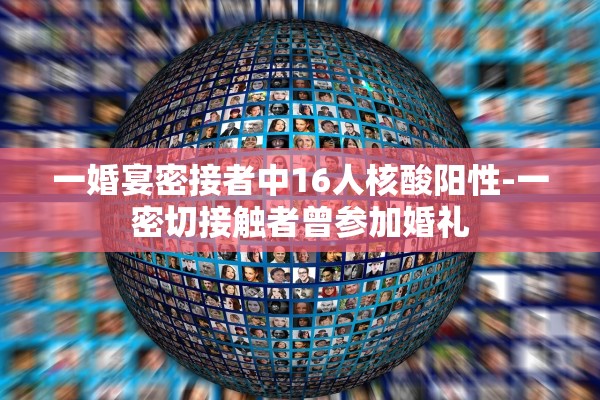 一婚宴密接者中16人核酸阳性-一密切接触者曾参加婚礼